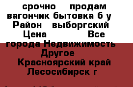 срочно!!! продам вагончик-бытовка б/у. › Район ­ выборгский › Цена ­ 60 000 - Все города Недвижимость » Другое   . Красноярский край,Лесосибирск г.